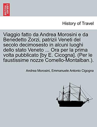 Viaggio Fatto Da Andrea Morosini E Da Benedetto Zorzi, Patrizii Veneti del Secolo Decimosesto in Alcuni Luoghi Dello Stato Veneto ... Ora Per La Prima ... (English and Italian Edition)
