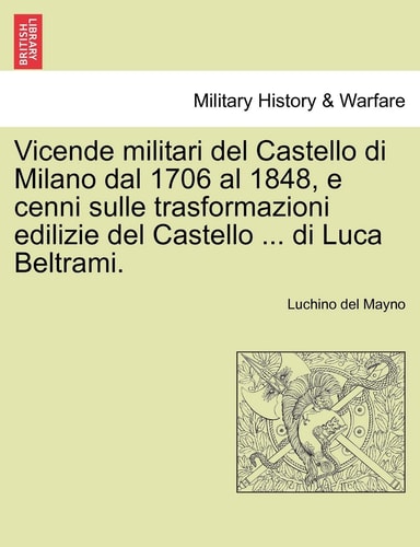 Vicende Militari del Castello Di Milano Dal 1706 Al 1848, E Cenni Sulle Trasformazioni Edilizie del Castello ... Di Luca Beltrami. (English and Italian Edition)