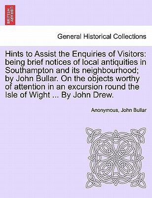 Hints to Assist the Enquiries of Visitors: being brief notices of local antiquities in Southampton and its neighbourhood; by John Bullar. On the ... round the Isle of Wight ... By John Drew.