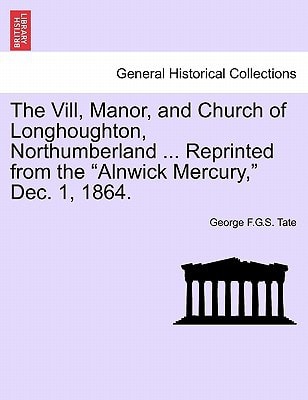 The Vill, Manor, and Church of Longhoughton, Northumberland ... Reprinted from the "Alnwick Mercury," Dec. 1, 1864.