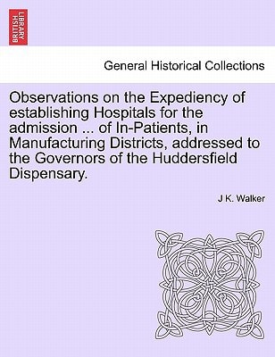 Observations on the Expediency of establishing Hospitals for the admission ... of In-Patients, in Manufacturing Districts, addressed to the Governors of the Huddersfield Dispensary.