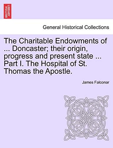 The Charitable Endowments of ... Doncaster; Their Origin, Progress and Present State ... Part I. the Hospital of St. Thomas the Apostle.