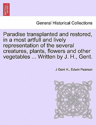 Paradise transplanted and restored, in a most artfull and lively representation of the several creatures, plants, flowers and other vegetables ... Written by J. H., Gent.