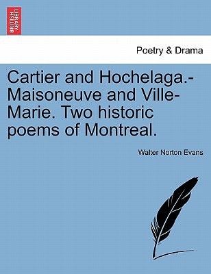 Cartier and Hochelaga.-Maisoneuve and Ville-Marie. Two historic poems of Montreal.