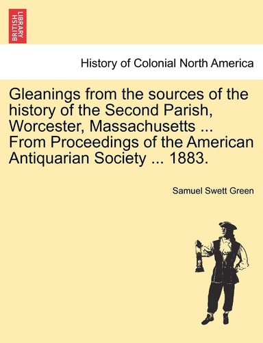 Gleanings from the Sources of the History of the Second Parish, Worcester, Massachusetts ... from Proceedings of the American Antiquarian Society ... 1883.