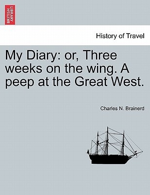 My Diary: or, Three weeks on the wing. A peep at the Great West.