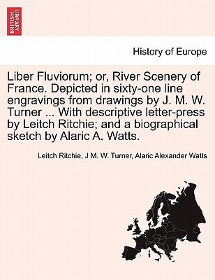 Liber Fluviorum; or, River Scenery of France. Depicted in sixty-one line engravings from drawings by J. M. W. Turner ... With descriptive letter-press ... and a biographical sketch by Alaric A. Watts.