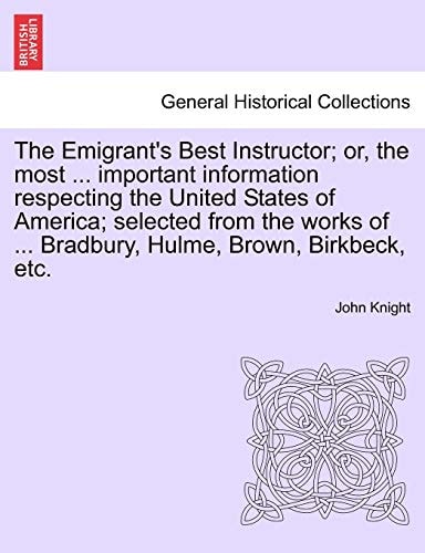 The Emigrant's Best Instructor; Or, the Most ... Important Information Respecting the United States of America; Selected from the Works of ... Bradbury, Hulme, Brown, Birkbeck, Etc.
