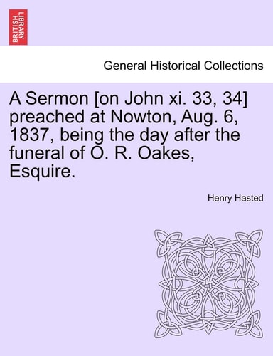 A Sermon [on John XI. 33, 34] Preached at Nowton, Aug. 6, 1837, Being the Day After the Funeral of O. R. Oakes, Esquire.