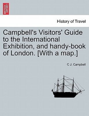Campbell's Visitors' Guide to the International Exhibition, and handy-book of London. [With a map.]