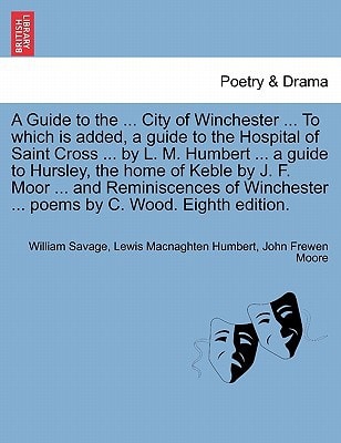 A Guide to the ... City of Winchester ... To which is added, a guide to the Hospital of Saint Cross ... by L. M. Humbert ... a guide to Hursley, the ... ... poems by C. Wood. Eighth edition.