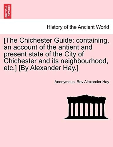 [The Chichester Guide: containing, an account of the antient and present state of the City of Chichester and its neighbourhood, etc.] [By Alexander Hay.]