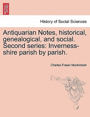 Antiquarian Notes, historical, genealogical, and social. Second series: Inverness-shire parish by parish.