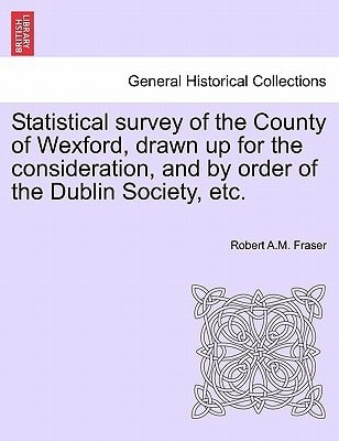 Statistical survey of the County of Wexford, drawn up for the consideration, and by order of the Dublin Society, etc.