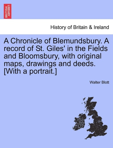 A Chronicle of Blemundsbury. a Record of St. Giles' in the Fields and Bloomsbury, with Original Maps, Drawings and Deeds. [With a Portrait.]