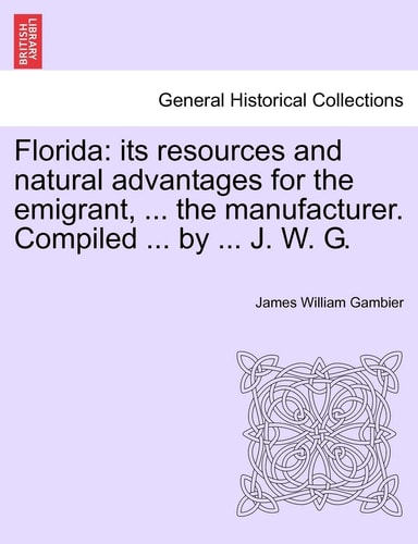 Florida: its resources and natural advantages for the emigrant, ... the manufacturer. Compiled ... by ... J. W. G.