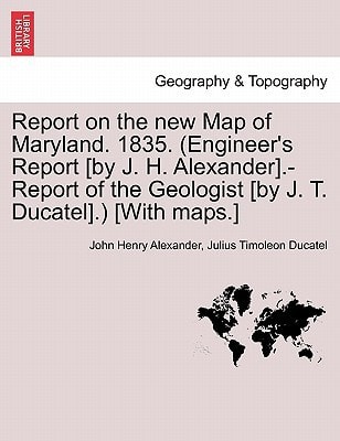 Report on the new Map of Maryland. 1835. (Engineer's Report [by J. H. Alexander].-Report of the Geologist [by J. T. Ducatel].) [With maps.]