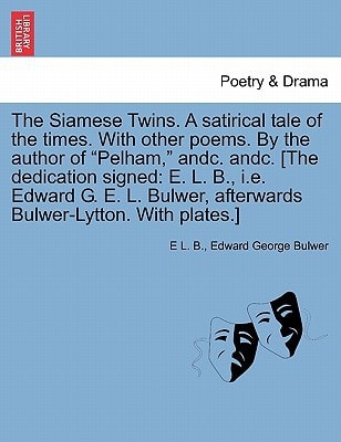 The Siamese Twins. A satirical tale of the times. With other poems. By the author of "Pelham," andc. andc. [The dedication signed: E. L. B., i.e. ... afterwards Bulwer-Lytton. With plates.]
