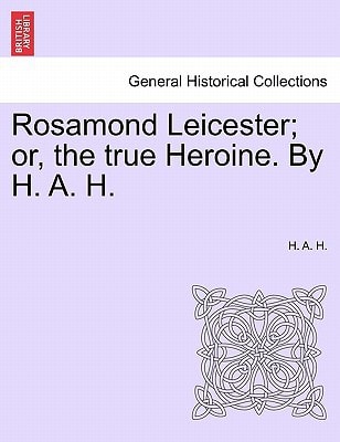 Rosamond Leicester; or, the true Heroine. By H. A. H.