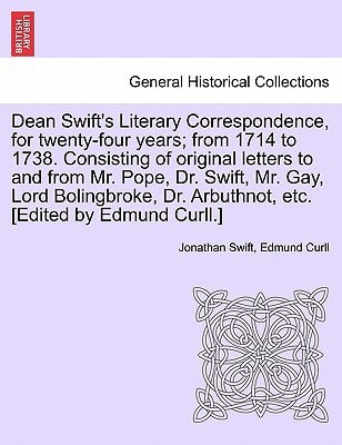 Dean Swift's Literary Correspondence, for twenty-four years; from 1714 to 1738. Consisting of original letters to and from Mr. Pope, Dr. Swift, Mr. ... Dr. Arbuthnot, etc. [Edited by Edmund Curll.]