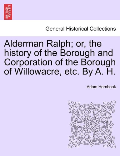 Alderman Ralph; or, the history of the Borough and Corporation of the Borough of Willowacre, etc. By A. H.VOL.II