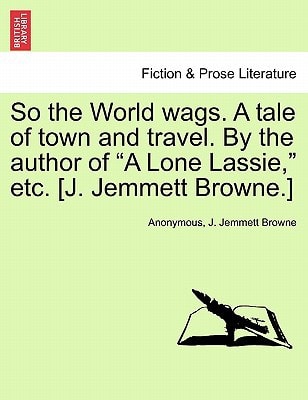 So the World wags. A tale of town and travel. By the author of "A Lone Lassie," etc. [J. Jemmett Browne.]
