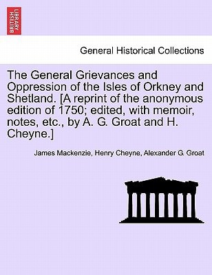 The General Grievances and Oppression of the Isles of Orkney and Shetland. [A reprint of the anonymous edition of 1750; edited, with memoir, notes, etc., by A. G. Groat and H. Cheyne.]