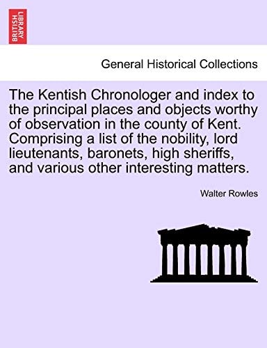 The Kentish Chronologer and Index to the Principal Places and Objects Worthy of Observation in the County of Kent. Comprising a List of the Nobility, ... and Various Other Interesting Matters.