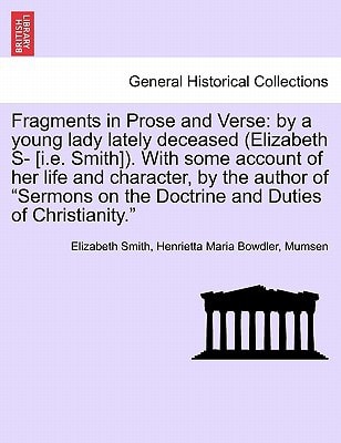 Fragments in Prose and Verse: by a young lady lately deceased (Elizabeth S- [i.e. Smith]). With some account of her life and character, by the author ... Doctrine and Duties of Christianity." Vol. I.