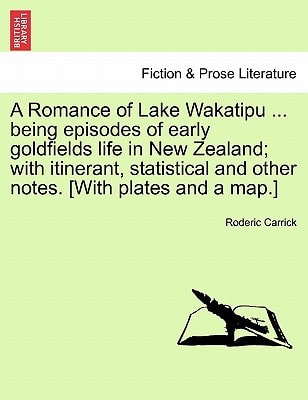 A Romance of Lake Wakatipu ... being episodes of early goldfields life in New Zealand; with itinerant, statistical and other notes. [With plates and a map.]
