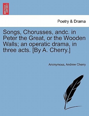 Songs, Chorusses, andc. in Peter the Great, or the Wooden Walls; an operatic drama, in three acts. [By A. Cherry.]