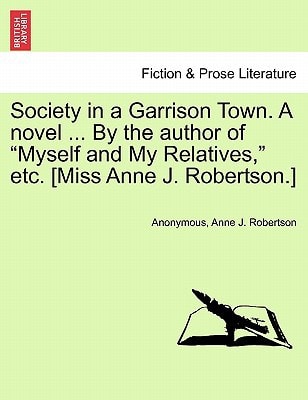 Society in a Garrison Town. A novel ... By the author of "Myself and My Relatives," etc. [Miss Anne J. Robertson.]