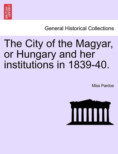 The City of the Magyar, or Hungary and Her Institutions in 1839-40.