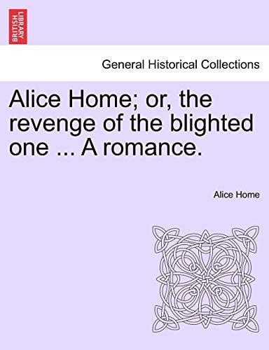 Alice Home; or, the revenge of the blighted one ... A romance.