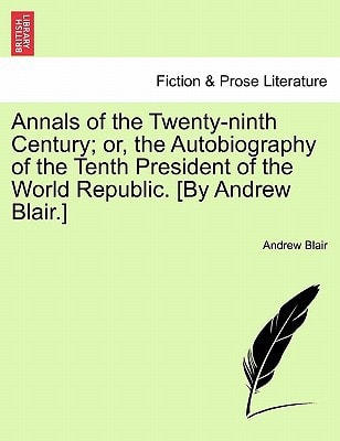 Annals of the Twenty-ninth Century; or, the Autobiography of the Tenth President of the World Republic. [By Andrew Blair.]