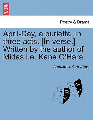 April-Day, a burletta, in three acts. [In verse.] Written by the author of Midas i.e. Kane O'Hara