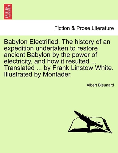 Babylon Electrified. The history of an expedition undertaken to restore ancient Babylon by the power of electricity, and how it resulted ... ... Frank Linstow White. Illustrated by Montader.