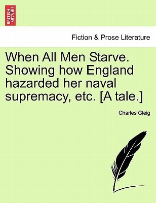 When All Men Starve. Showing how England hazarded her naval supremacy, etc. [A tale.]
