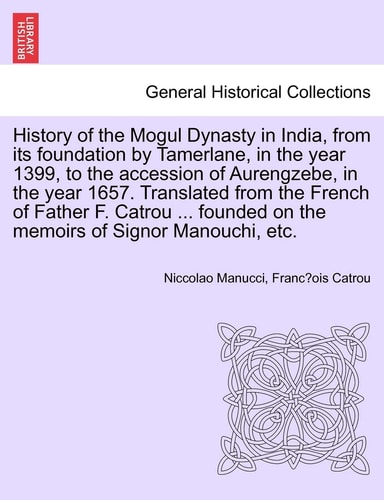History of the Mogul Dynasty in India, from its foundation by Tamerlane, in the year 1399, to the accession of Aurengzebe, in the year 1657. ... on the memoirs of Signor Manouchi, etc.