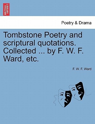 Tombstone Poetry and scriptural quotations. Collected ... by F. W. F. Ward, etc.