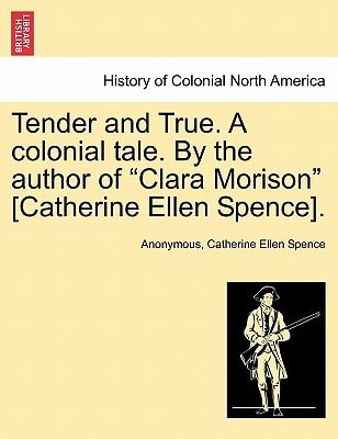 Tender and True. A colonial tale. By the author of "Clara Morison" [Catherine Ellen Spence]. Vol. I.