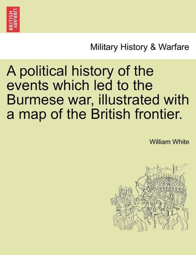 A Political History of the Events Which Led to the Burmese War, Illustrated with a Map of the British Frontier.