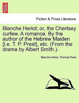 Blanche Heriot; or, the Chertsey curfew. A romance. By the author of the Hebrew Maiden [i.e. T. P. Prest], etc. (From the drama by Albert Smith.).