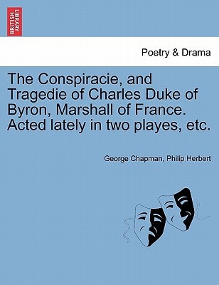 The Conspiracie, and Tragedie of Charles Duke of Byron, Marshall of France. Acted lately in two playes, etc.