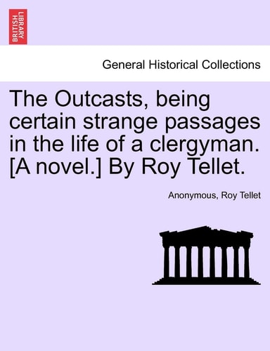 The Outcasts, Being Certain Strange Passages in the Life of a Clergyman. [A Novel.] by Roy Tellet.