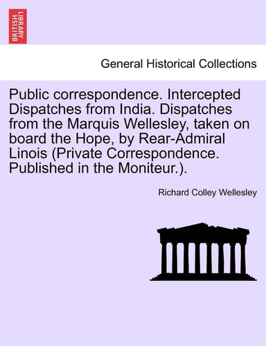 Public correspondence. Intercepted Dispatches from India. Dispatches from the Marquis Wellesley, taken on board the Hope, by Rear-Admiral Linois (Private Correspondence. Published in the Moniteur.).