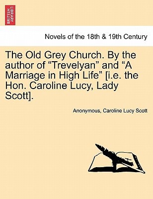 The Old Grey Church. By the author of "Trevelyan" and "A Marriage in High Life" [i.e. the Hon. Caroline Lucy, Lady Scott]. Vol. I.