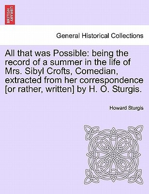 All that was Possible: being the record of a summer in the life of Mrs. Sibyl Crofts, Comedian, extracted from her correspondence [or rather, written] by H. O. Sturgis.