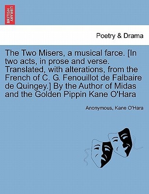 The Two Misers, a musical farce. [In two acts, in prose and verse. Translated, with alterations, from the French of C. G. Fenouillot de Falbaire de ... of Midas and the Golden Pippin Kane O'Hara