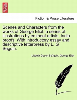 Scenes and Characters from the works of George Eliot: a series of illustrations by eminent artists. India proofs. With introductory essay and descriptive letterpress by L. G. Seguin.